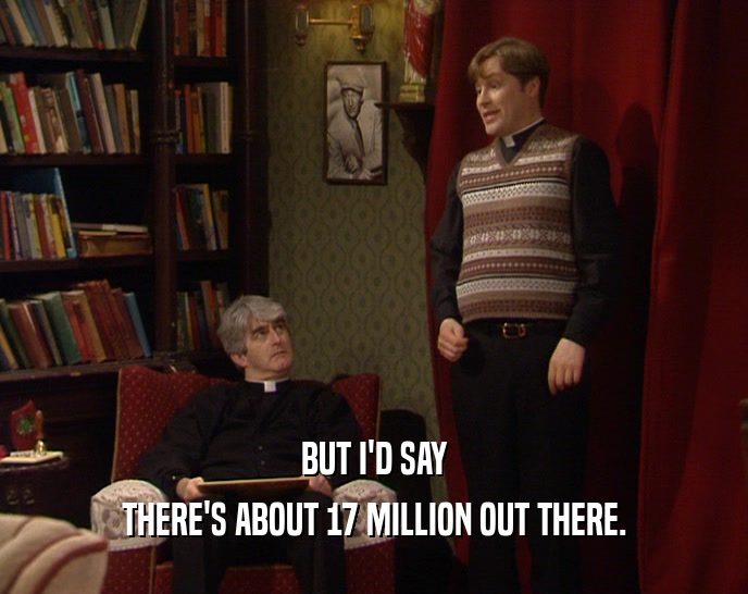 BUT I'D SAY THERE'S ABOUT 17 MILLION OUT THERE. 