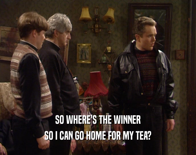 SO WHERE'S THE WINNER SO I CAN GO HOME FOR MY TEA? 