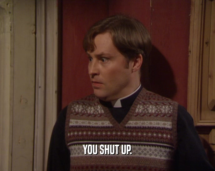 YOU SHUT UP.  