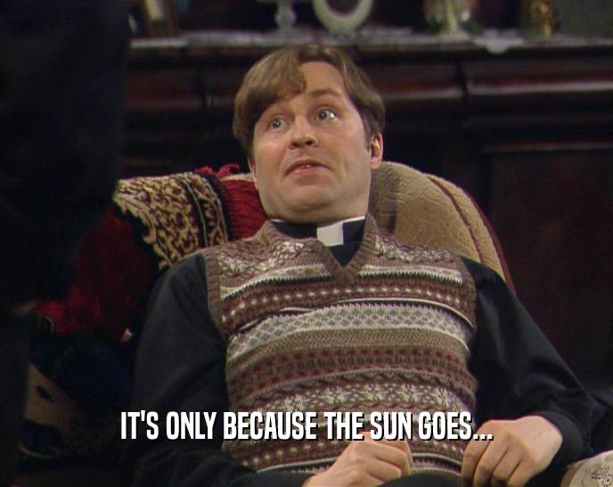 IT'S ONLY BECAUSE THE SUN GOES...  
