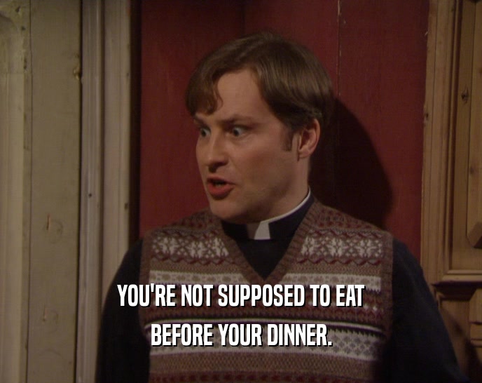 YOU'RE NOT SUPPOSED TO EAT BEFORE YOUR DINNER. 