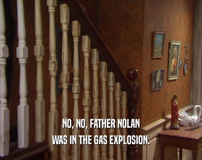 NO, NO, FATHER NOLAN WAS IN THE GAS EXPLOSION. 