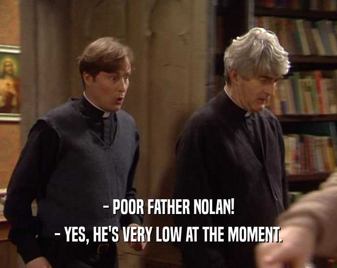 - POOR FATHER NOLAN! - YES, HE'S VERY LOW AT THE MOMENT. 