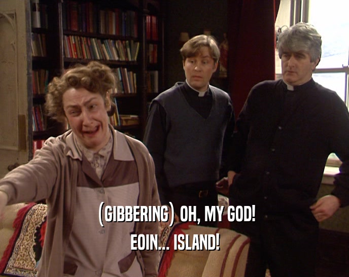 (GIBBERING) OH, MY GOD! EOIN... ISLAND! 