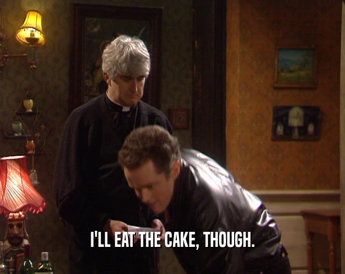 I'LL EAT THE CAKE, THOUGH.
  