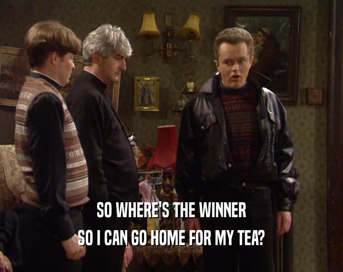 SO WHERE'S THE WINNER SO I CAN GO HOME FOR MY TEA? 