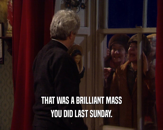 THAT WAS A BRILLIANT MASS
 YOU DID LAST SUNDAY.
 