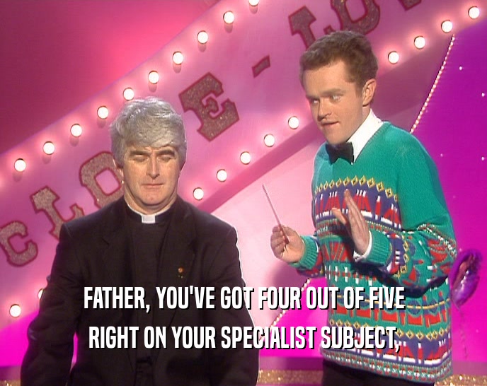 FATHER, YOU'VE GOT FOUR OUT OF FIVE
 RIGHT ON YOUR SPECIALIST SUBJECT,
 