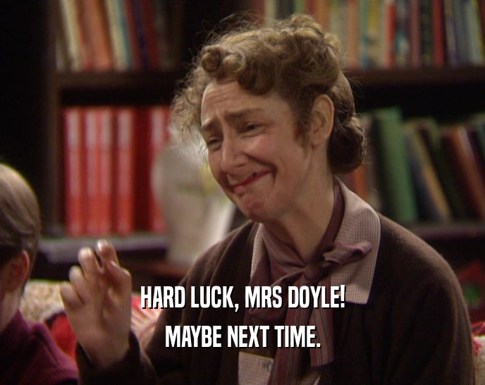 HARD LUCK, MRS DOYLE! MAYBE NEXT TIME. 