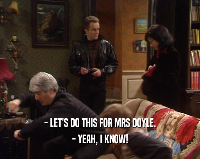 - LET'S DO THIS FOR MRS DOYLE.
 - YEAH, I KNOW!
 