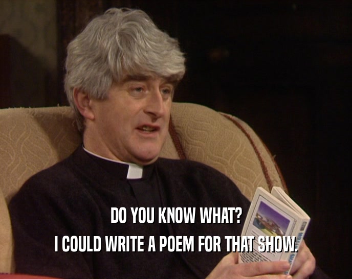 DO YOU KNOW WHAT? I COULD WRITE A POEM FOR THAT SHOW. 