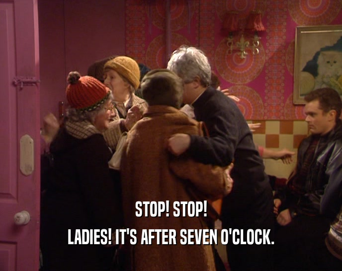 STOP! STOP!
 LADIES! IT'S AFTER SEVEN O'CLOCK.
 