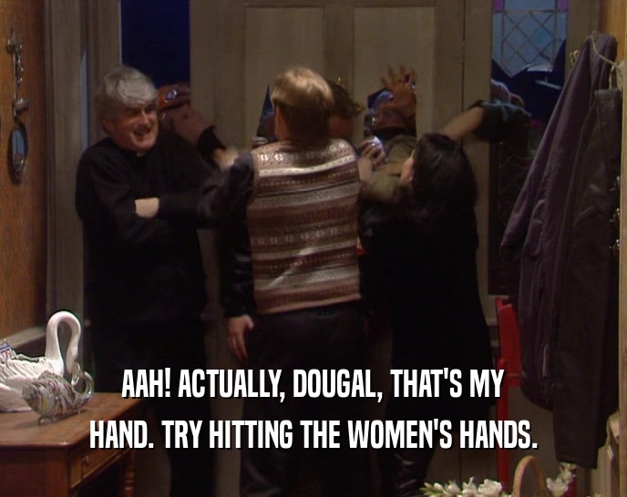 AAH! ACTUALLY, DOUGAL, THAT'S MY HAND. TRY HITTING THE WOMEN'S HANDS. 
