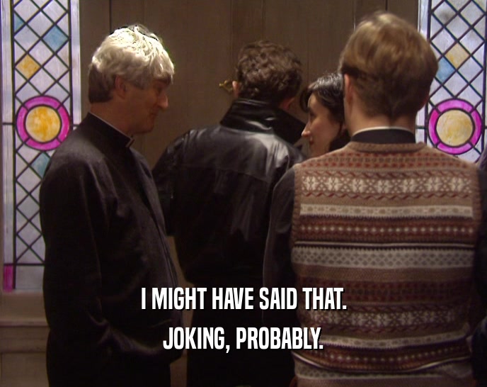 I MIGHT HAVE SAID THAT. JOKING, PROBABLY. 