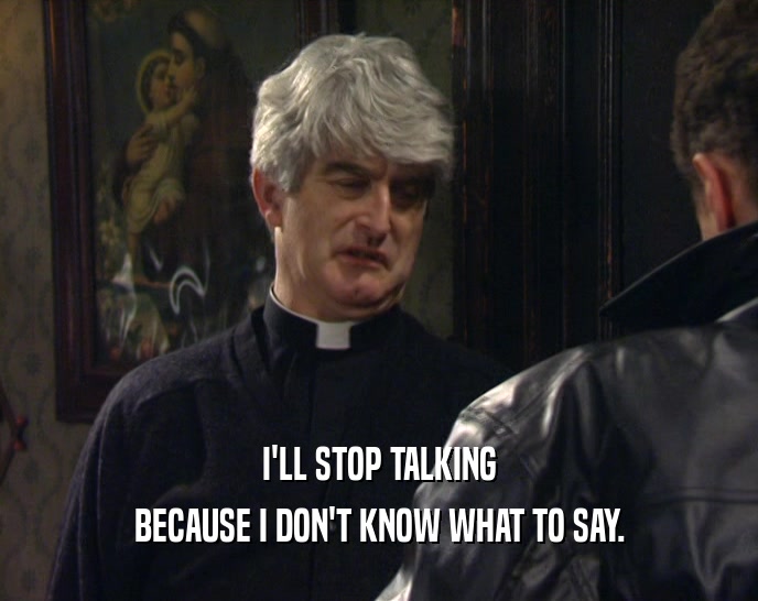 I'LL STOP TALKING BECAUSE I DON'T KNOW WHAT TO SAY. 