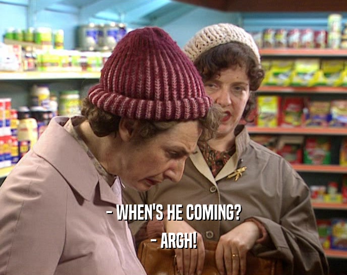 - WHEN'S HE COMING? - ARGH! 