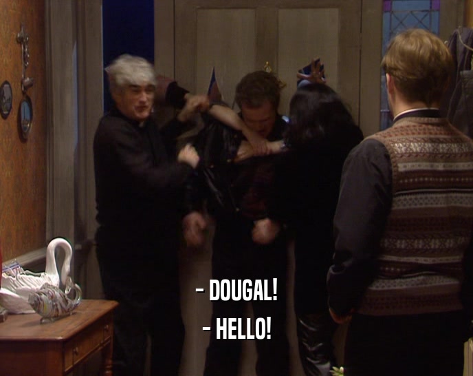 - DOUGAL! - HELLO! 
