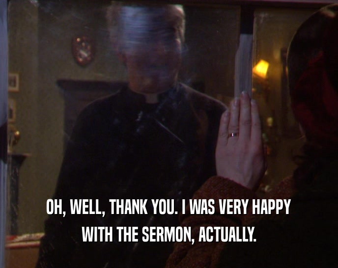 OH, WELL, THANK YOU. I WAS VERY HAPPY WITH THE SERMON, ACTUALLY. 