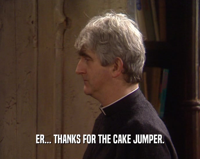 ER... THANKS FOR THE CAKE JUMPER.
  