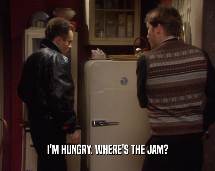 I'M HUNGRY. WHERE'S THE JAM?  