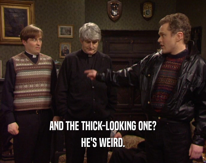 AND THE THICK-LOOKING ONE? HE'S WEIRD. 