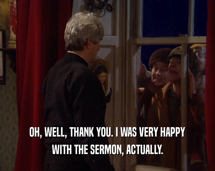 OH, WELL, THANK YOU. I WAS VERY HAPPY WITH THE SERMON, ACTUALLY. 