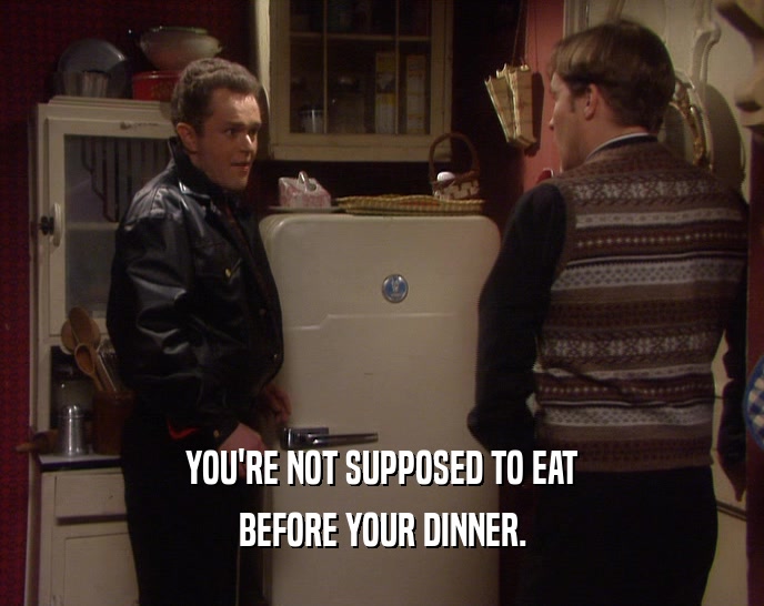 YOU'RE NOT SUPPOSED TO EAT BEFORE YOUR DINNER. 