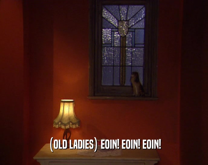 (OLD LADIES) EOIN! EOIN! EOIN!  