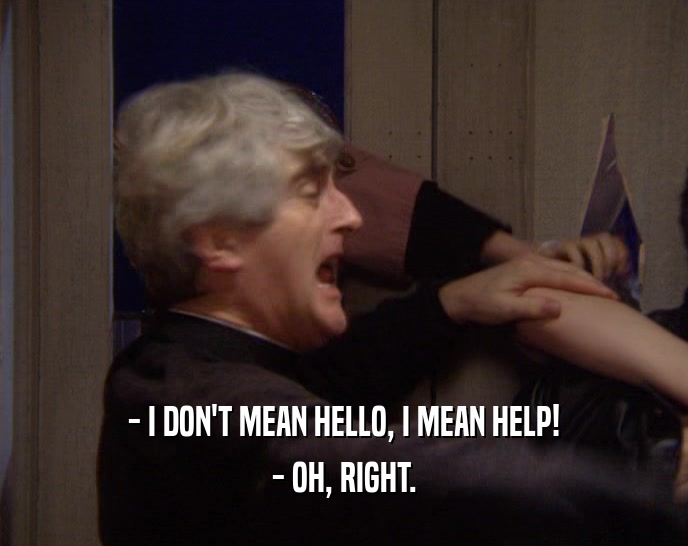 - I DON'T MEAN HELLO, I MEAN HELP! - OH, RIGHT. 