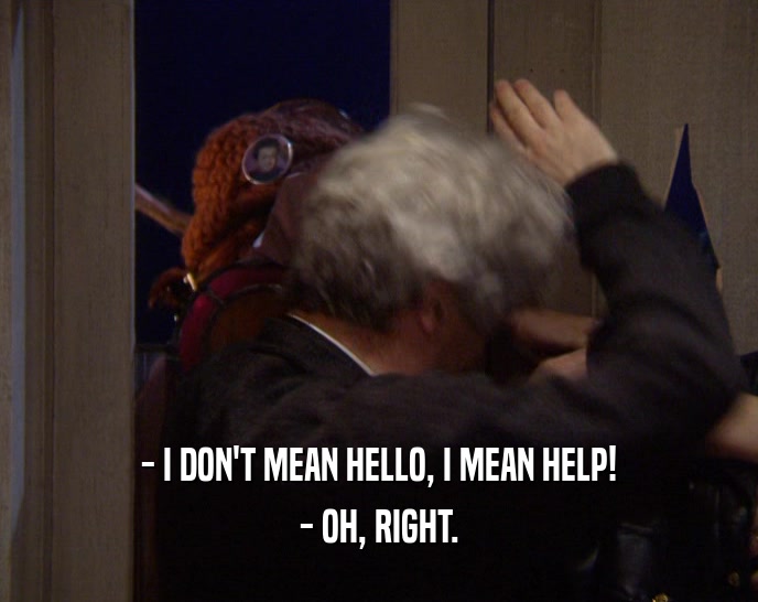 - I DON'T MEAN HELLO, I MEAN HELP! - OH, RIGHT. 