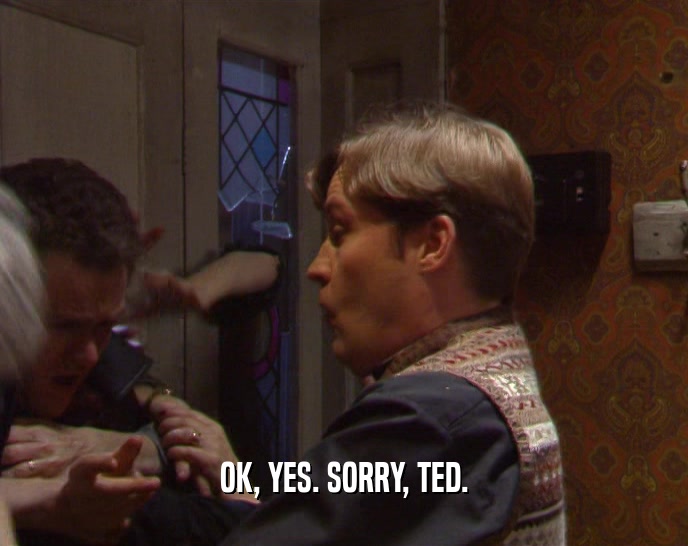 OK, YES. SORRY, TED.  