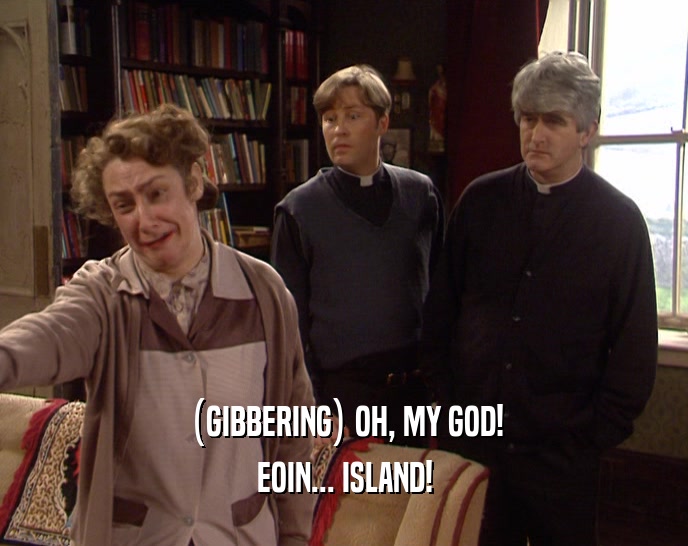 (GIBBERING) OH, MY GOD! EOIN... ISLAND! 