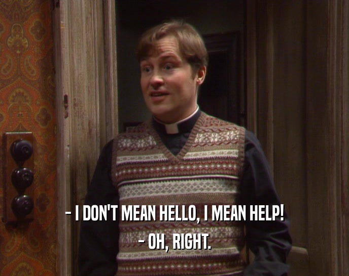 - I DON'T MEAN HELLO, I MEAN HELP! - OH, RIGHT. 