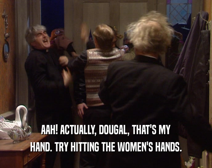 AAH! ACTUALLY, DOUGAL, THAT'S MY HAND. TRY HITTING THE WOMEN'S HANDS. 