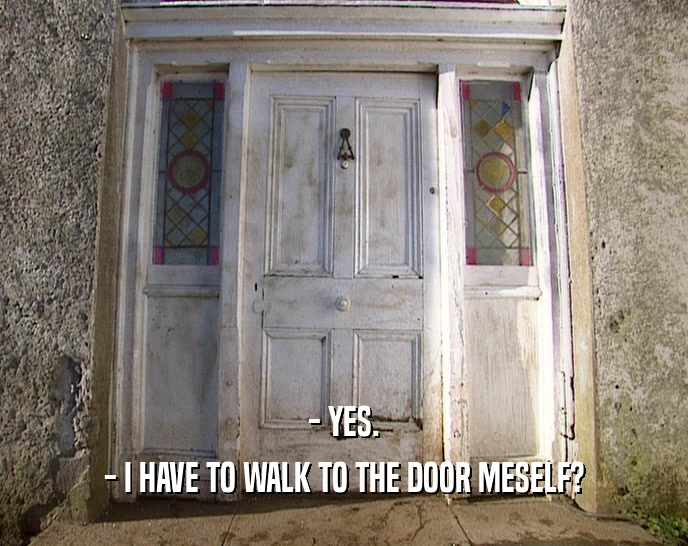 - YES.
 - I HAVE TO WALK TO THE DOOR MESELF?
 