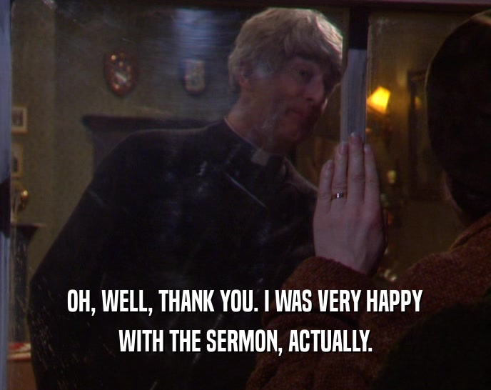 OH, WELL, THANK YOU. I WAS VERY HAPPY WITH THE SERMON, ACTUALLY. 