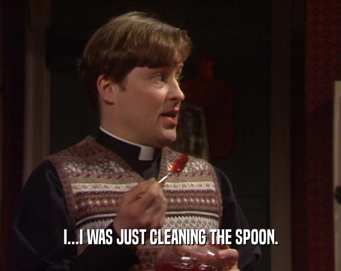 I...I WAS JUST CLEANING THE SPOON.
  