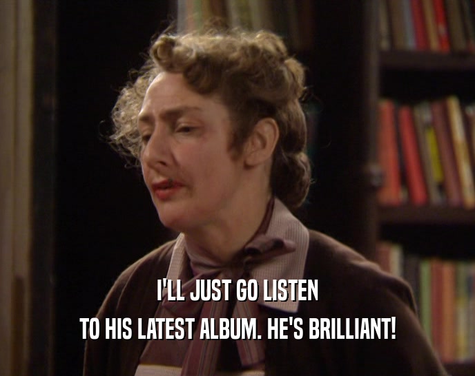 I'LL JUST GO LISTEN TO HIS LATEST ALBUM. HE'S BRILLIANT! 