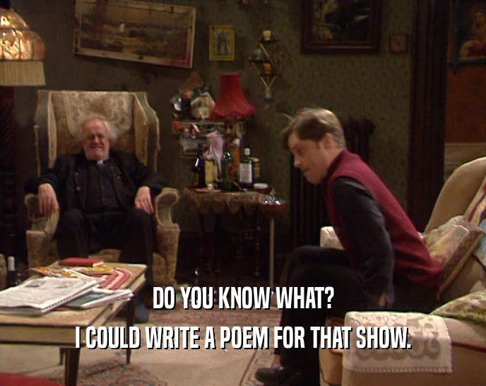 DO YOU KNOW WHAT? I COULD WRITE A POEM FOR THAT SHOW. 