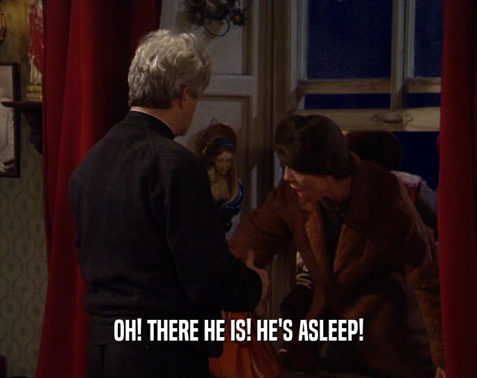 OH! THERE HE IS! HE'S ASLEEP!  