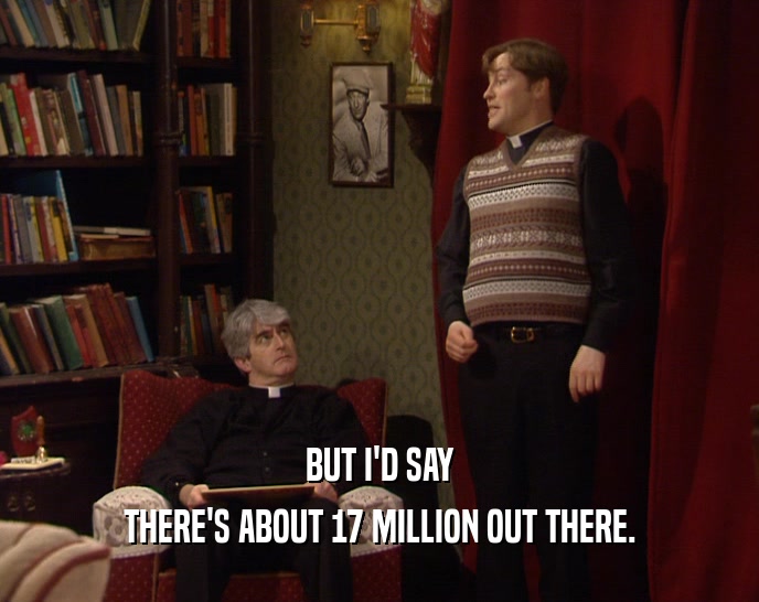 BUT I'D SAY THERE'S ABOUT 17 MILLION OUT THERE. 