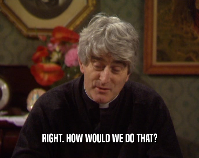 RIGHT. HOW WOULD WE DO THAT?  