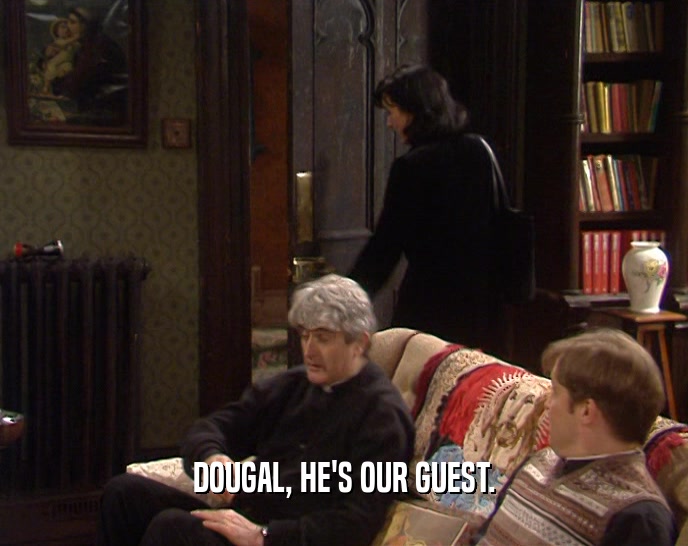 DOUGAL, HE'S OUR GUEST.
  