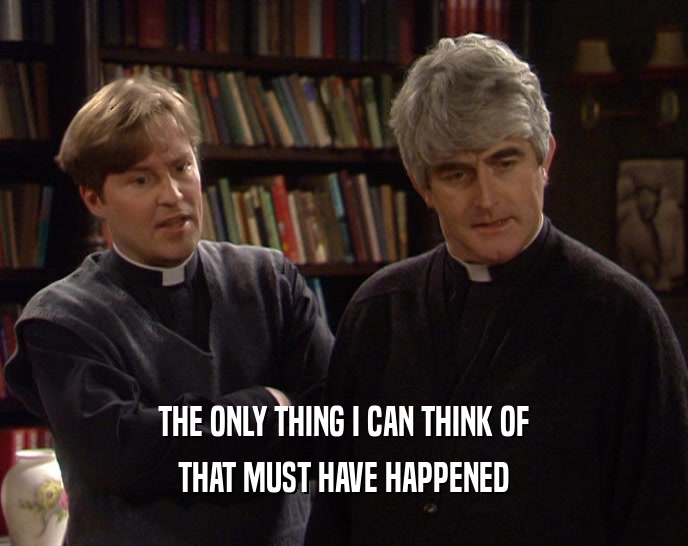 THE ONLY THING I CAN THINK OF THAT MUST HAVE HAPPENED 