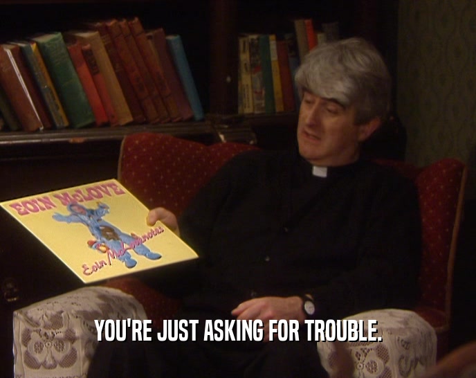 YOU'RE JUST ASKING FOR TROUBLE.  