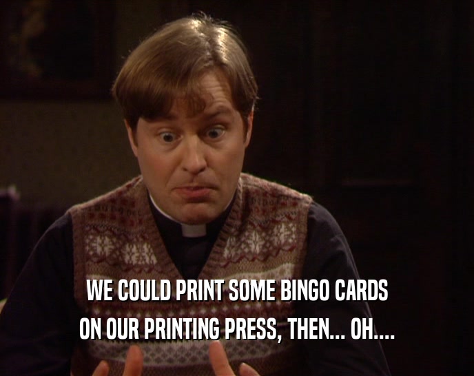 WE COULD PRINT SOME BINGO CARDS ON OUR PRINTING PRESS, THEN... OH.... 