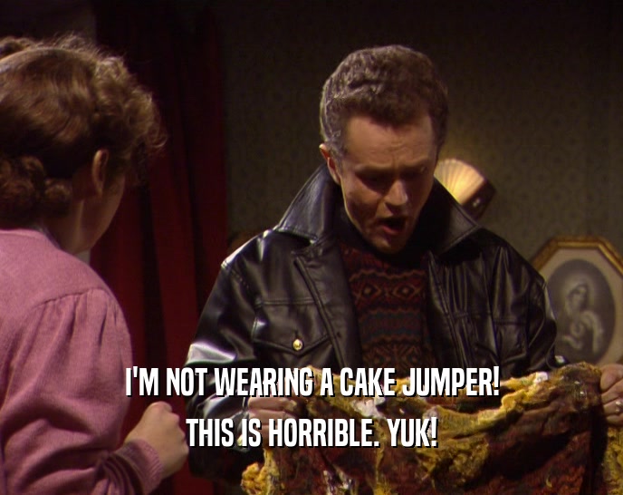 I'M NOT WEARING A CAKE JUMPER! THIS IS HORRIBLE. YUK! 