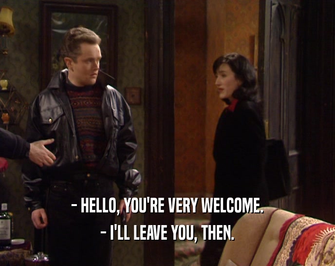 - HELLO, YOU'RE VERY WELCOME. - I'LL LEAVE YOU, THEN. 