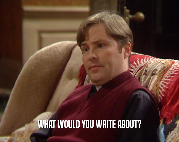 WHAT WOULD YOU WRITE ABOUT?  