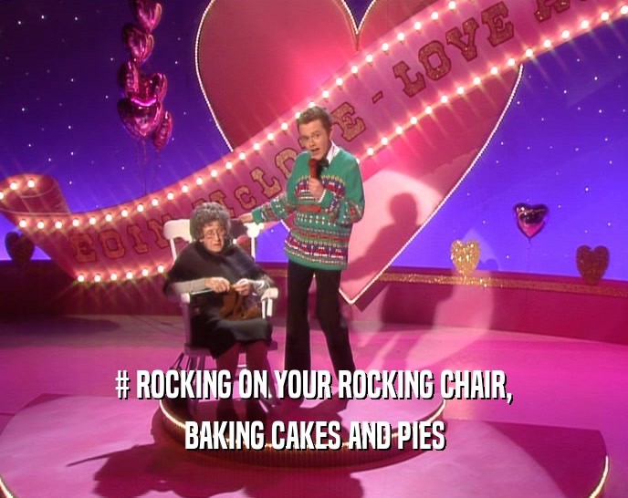 # ROCKING ON YOUR ROCKING CHAIR,
 BAKING CAKES AND PIES
 